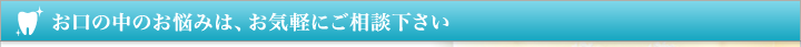 お口の中のお悩みは、お気軽にご相談下さい